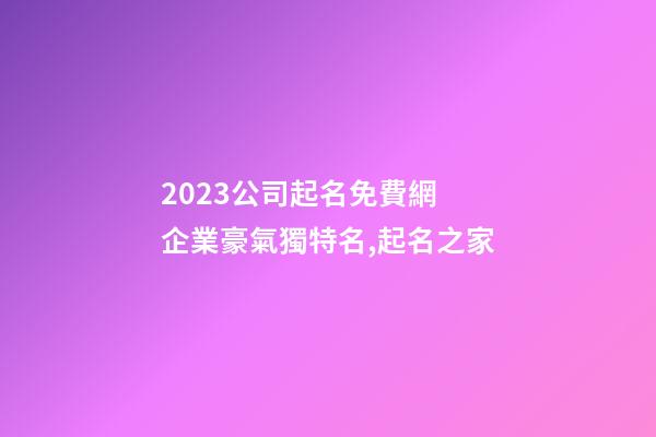 2023公司起名免費網 企業豪氣獨特名,起名之家-第1張-公司起名-玄機派